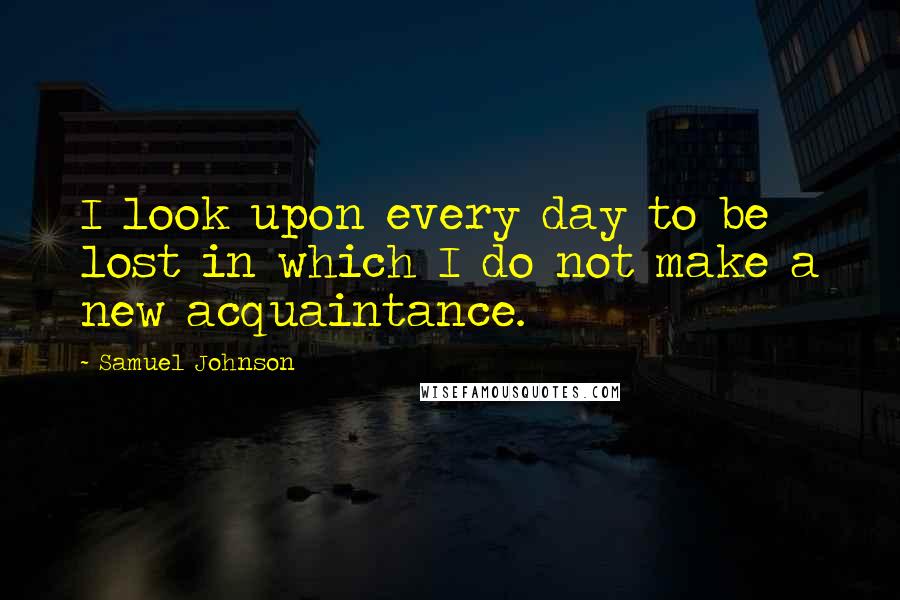 Samuel Johnson Quotes: I look upon every day to be lost in which I do not make a new acquaintance.