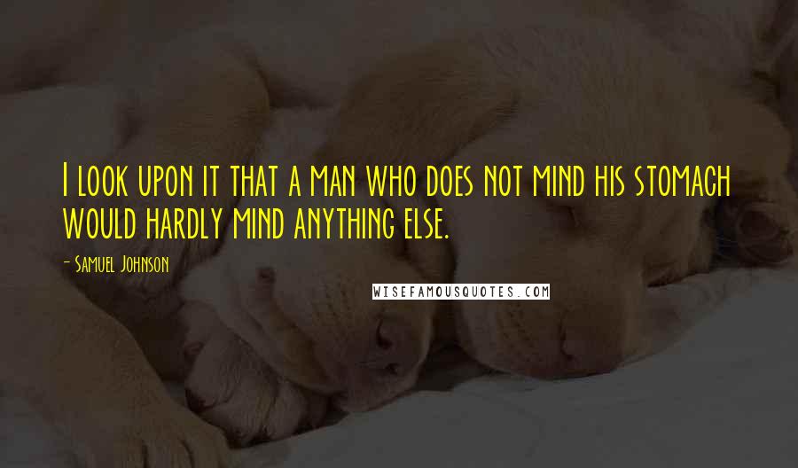 Samuel Johnson Quotes: I look upon it that a man who does not mind his stomach would hardly mind anything else.
