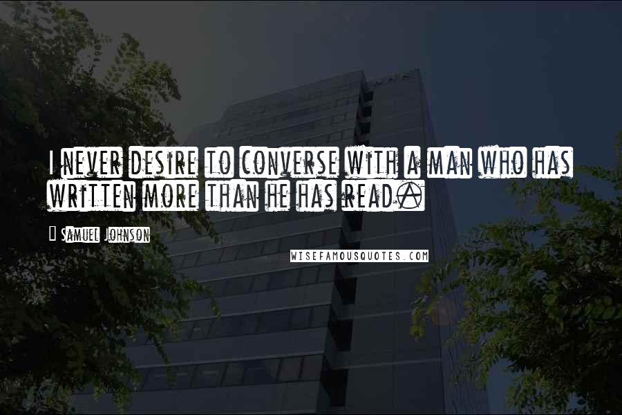 Samuel Johnson Quotes: I never desire to converse with a man who has written more than he has read.