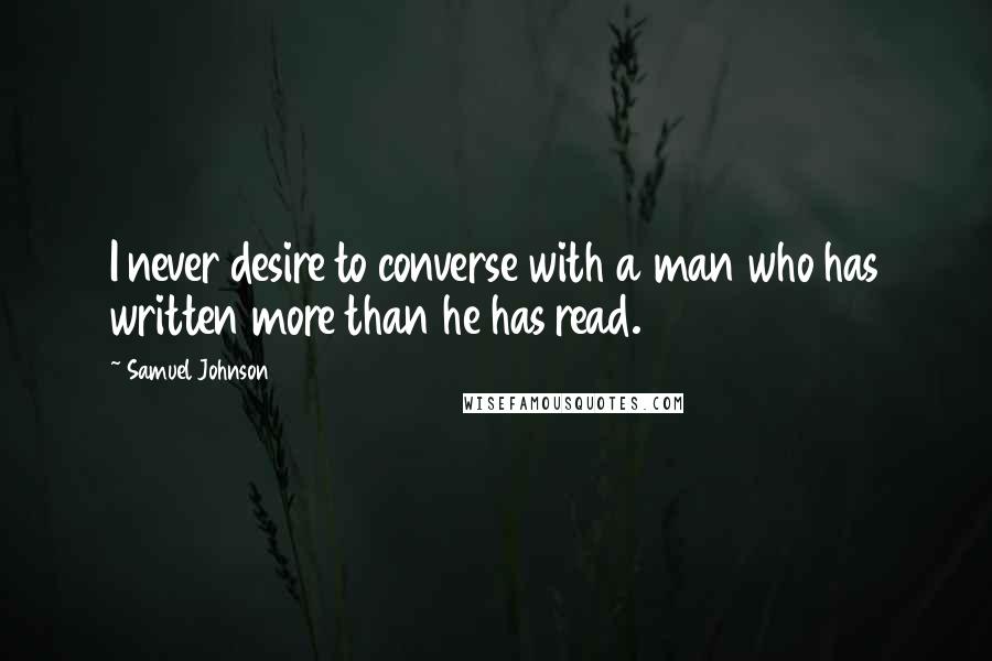 Samuel Johnson Quotes: I never desire to converse with a man who has written more than he has read.