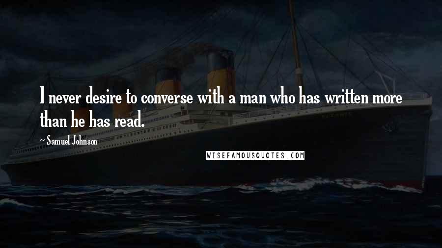 Samuel Johnson Quotes: I never desire to converse with a man who has written more than he has read.