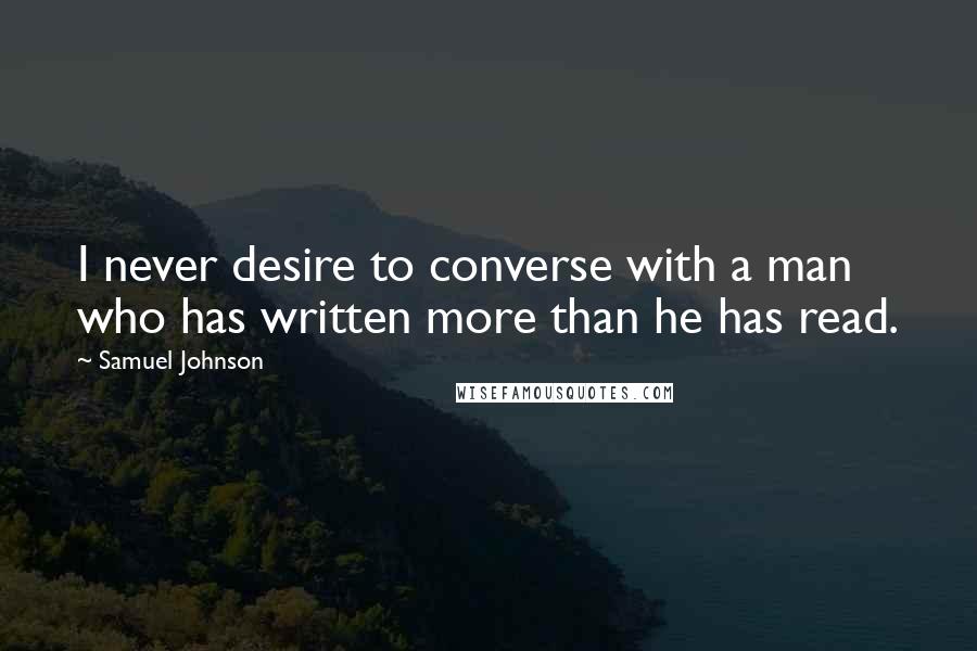 Samuel Johnson Quotes: I never desire to converse with a man who has written more than he has read.