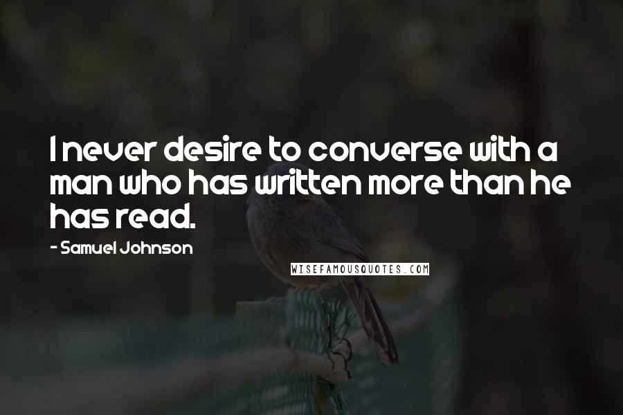 Samuel Johnson Quotes: I never desire to converse with a man who has written more than he has read.