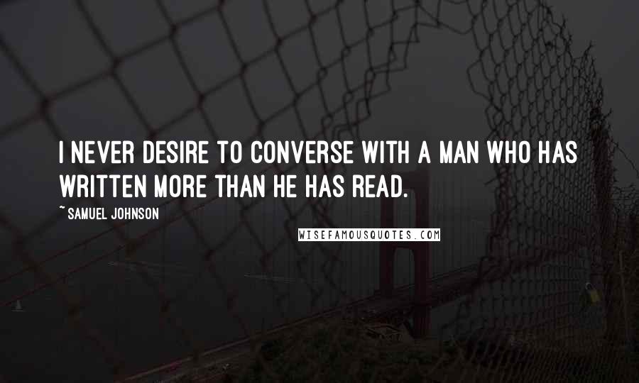 Samuel Johnson Quotes: I never desire to converse with a man who has written more than he has read.
