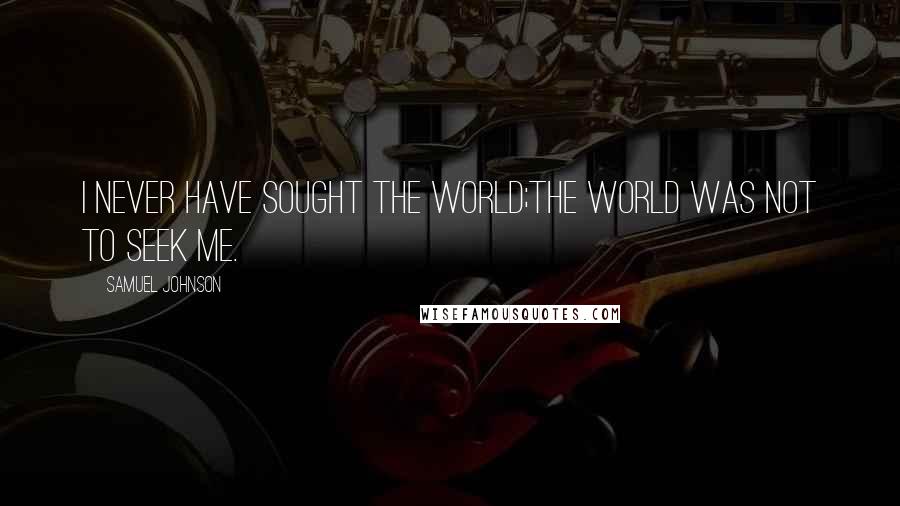 Samuel Johnson Quotes: I never have sought the world;the world was not to seek me.