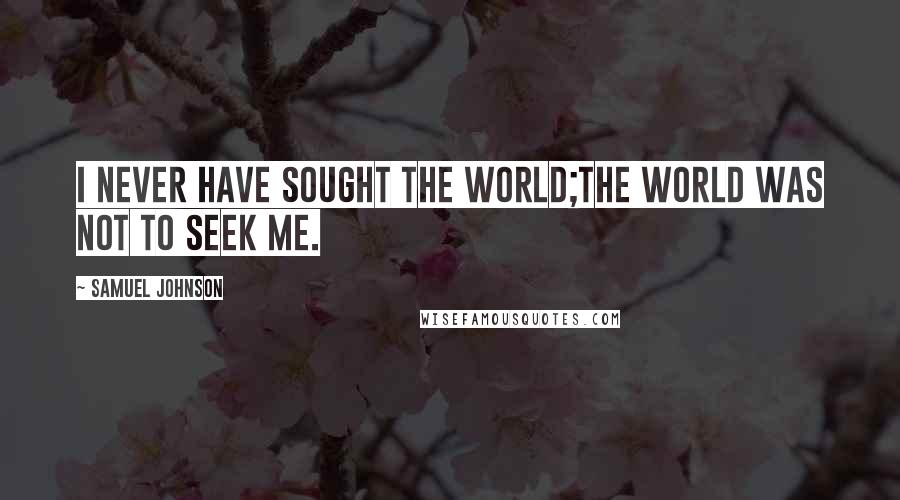 Samuel Johnson Quotes: I never have sought the world;the world was not to seek me.