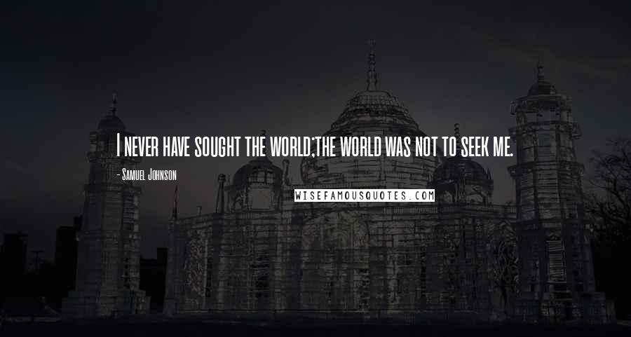 Samuel Johnson Quotes: I never have sought the world;the world was not to seek me.