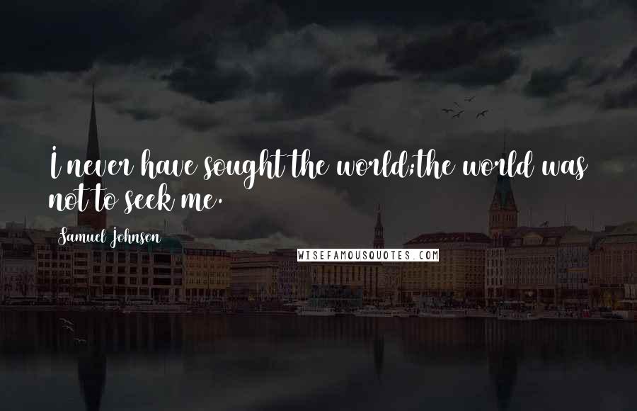 Samuel Johnson Quotes: I never have sought the world;the world was not to seek me.
