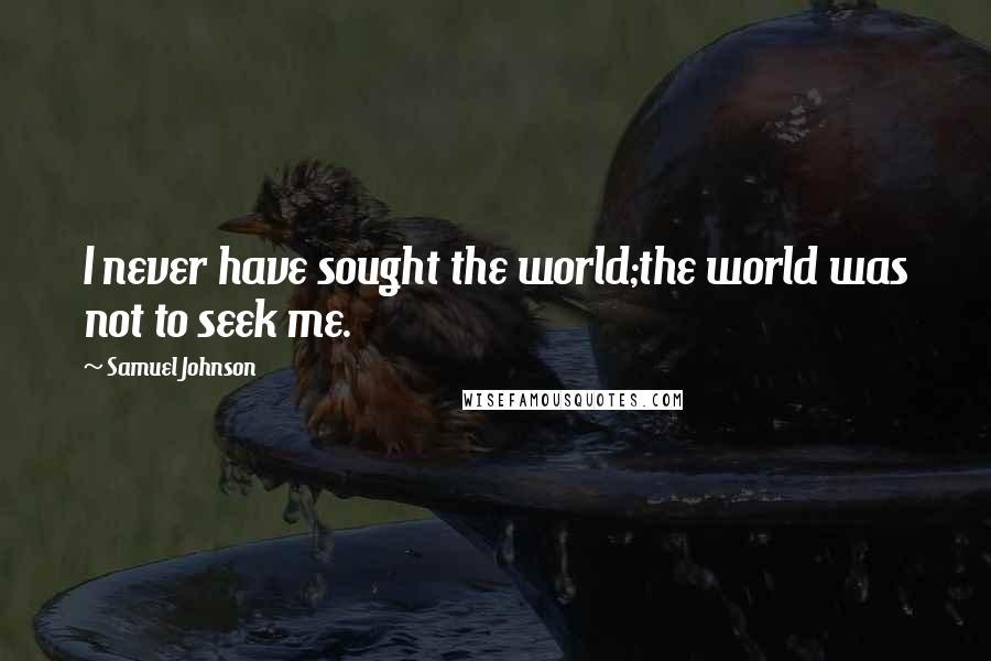 Samuel Johnson Quotes: I never have sought the world;the world was not to seek me.
