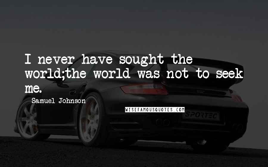 Samuel Johnson Quotes: I never have sought the world;the world was not to seek me.