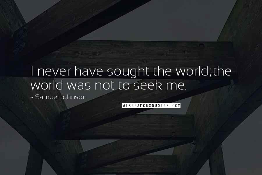 Samuel Johnson Quotes: I never have sought the world;the world was not to seek me.