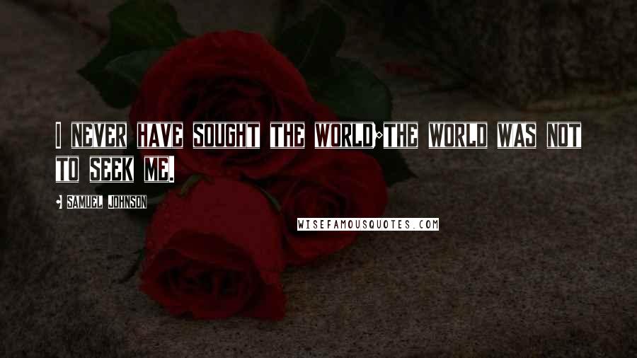 Samuel Johnson Quotes: I never have sought the world;the world was not to seek me.