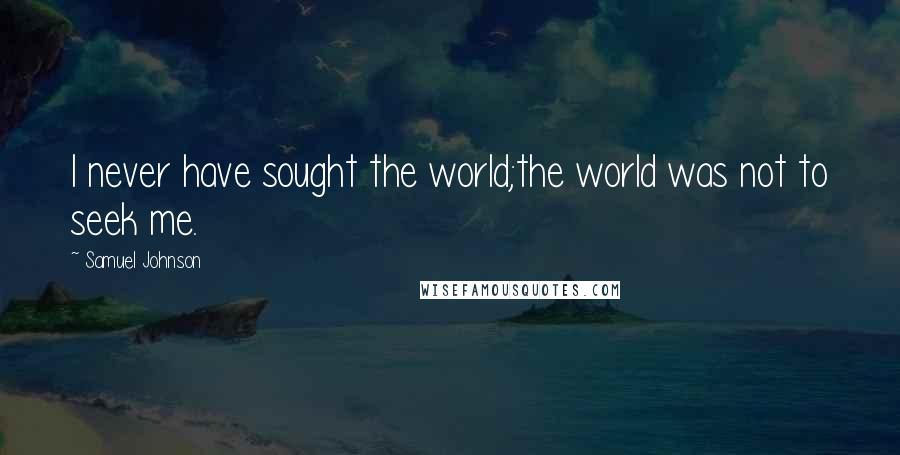 Samuel Johnson Quotes: I never have sought the world;the world was not to seek me.