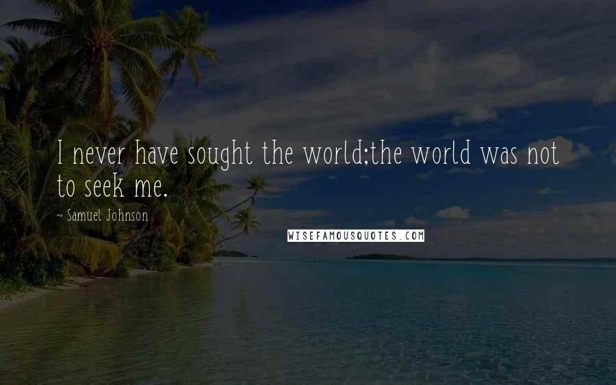 Samuel Johnson Quotes: I never have sought the world;the world was not to seek me.