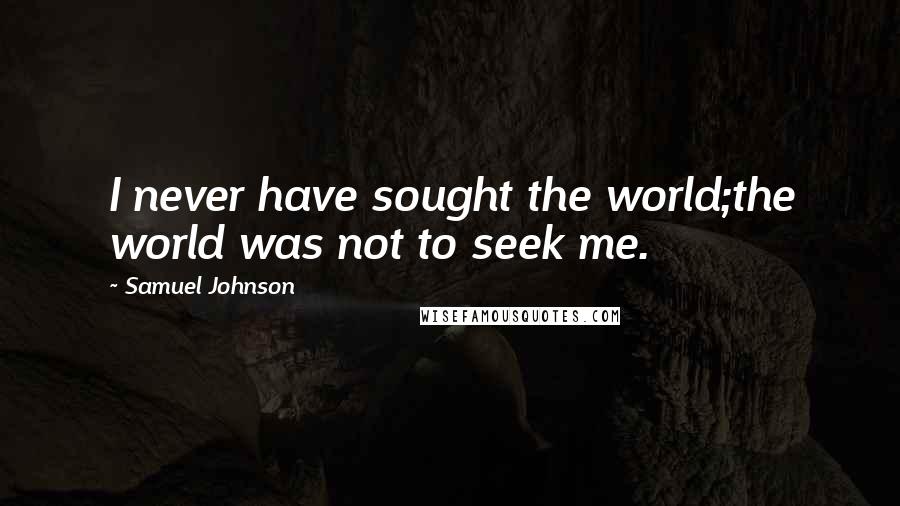 Samuel Johnson Quotes: I never have sought the world;the world was not to seek me.
