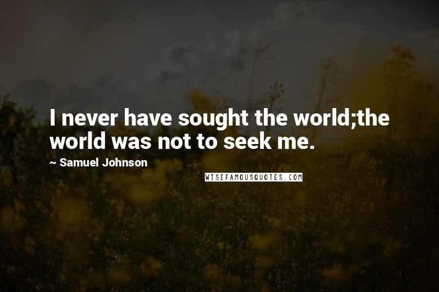 Samuel Johnson Quotes: I never have sought the world;the world was not to seek me.