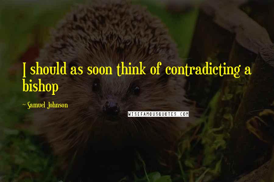 Samuel Johnson Quotes: I should as soon think of contradicting a bishop