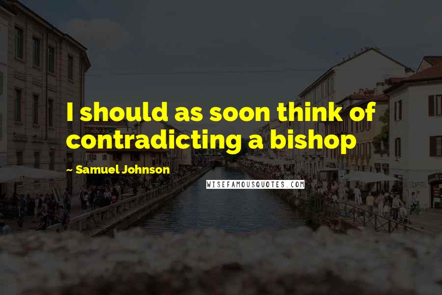 Samuel Johnson Quotes: I should as soon think of contradicting a bishop