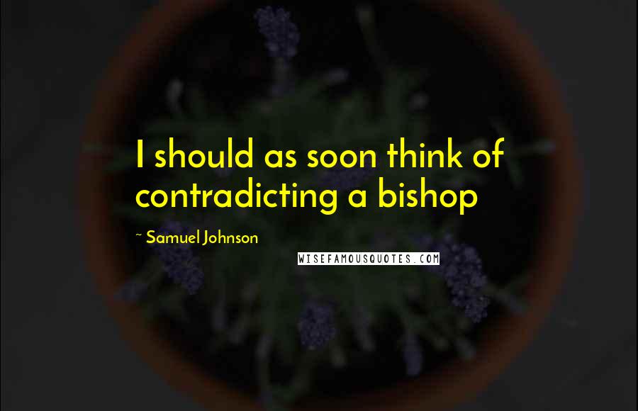 Samuel Johnson Quotes: I should as soon think of contradicting a bishop