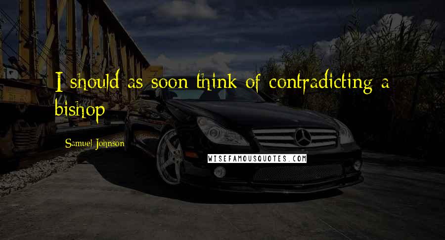 Samuel Johnson Quotes: I should as soon think of contradicting a bishop