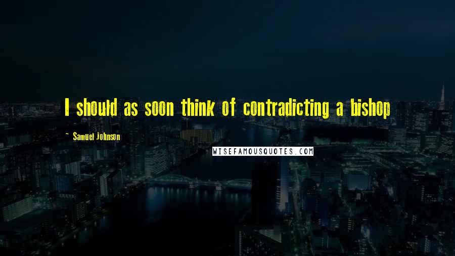 Samuel Johnson Quotes: I should as soon think of contradicting a bishop