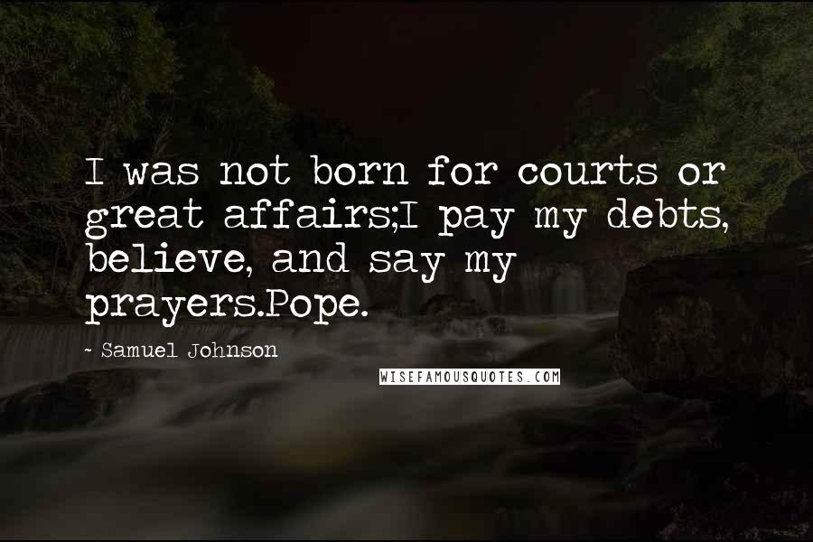 Samuel Johnson Quotes: I was not born for courts or great affairs;I pay my debts, believe, and say my prayers.Pope.
