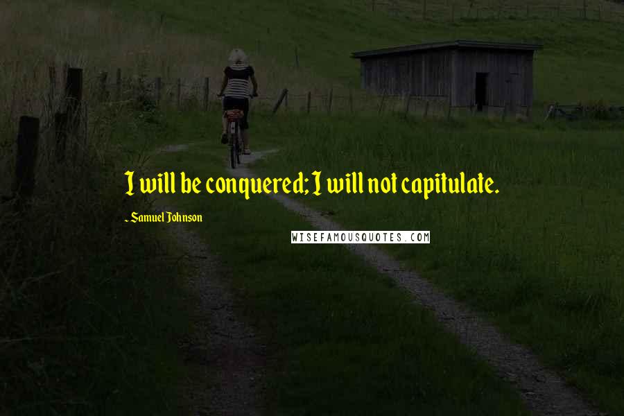 Samuel Johnson Quotes: I will be conquered; I will not capitulate.