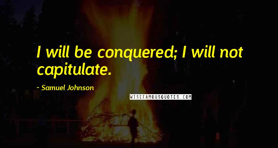 Samuel Johnson Quotes: I will be conquered; I will not capitulate.