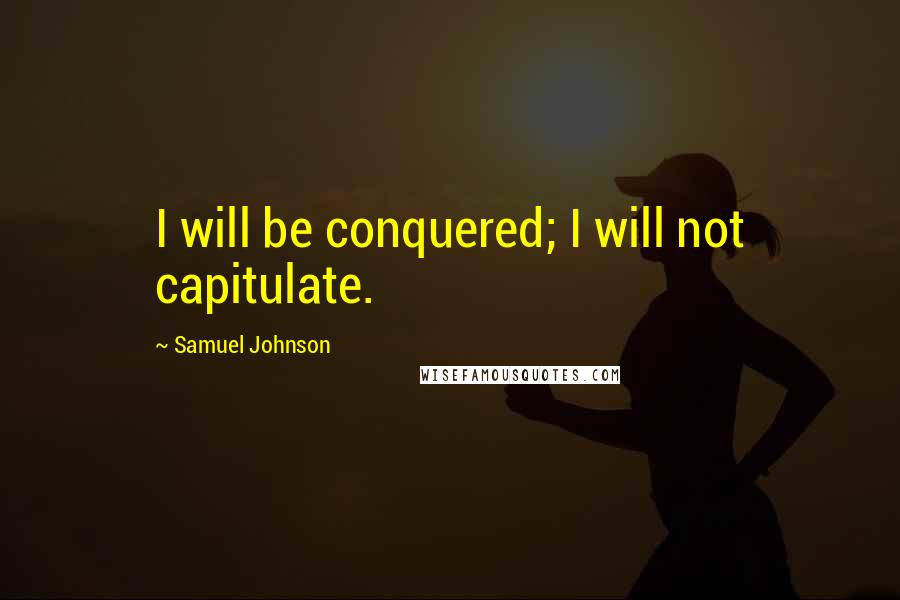 Samuel Johnson Quotes: I will be conquered; I will not capitulate.