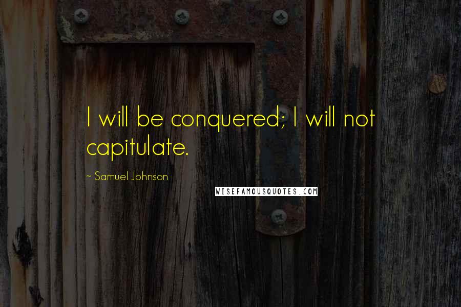 Samuel Johnson Quotes: I will be conquered; I will not capitulate.