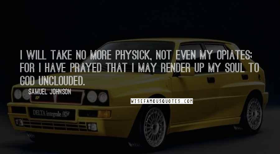 Samuel Johnson Quotes: I will take no more physick, not even my opiates; for I have prayed that I may render up my soul to God unclouded.