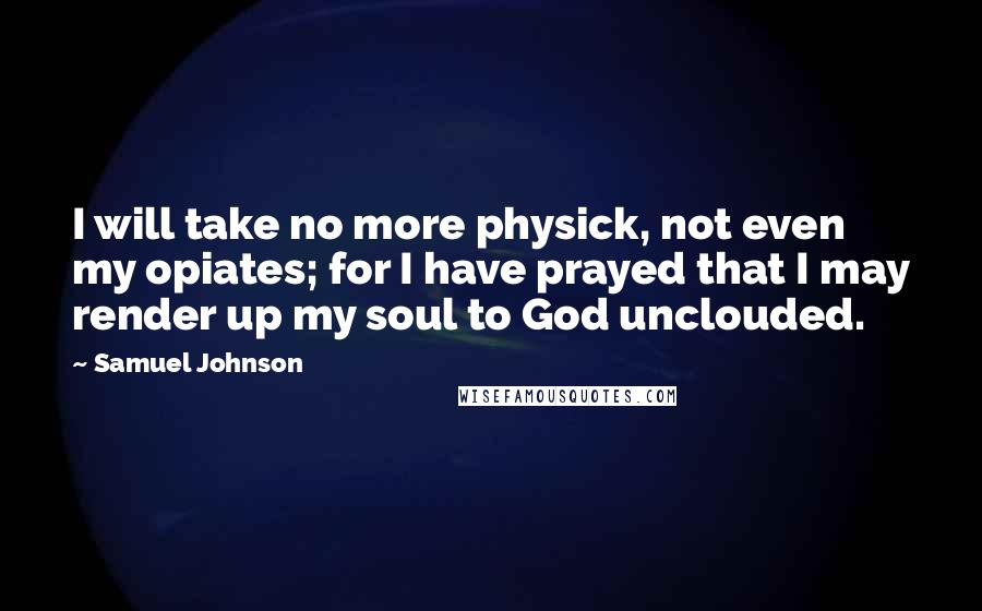 Samuel Johnson Quotes: I will take no more physick, not even my opiates; for I have prayed that I may render up my soul to God unclouded.