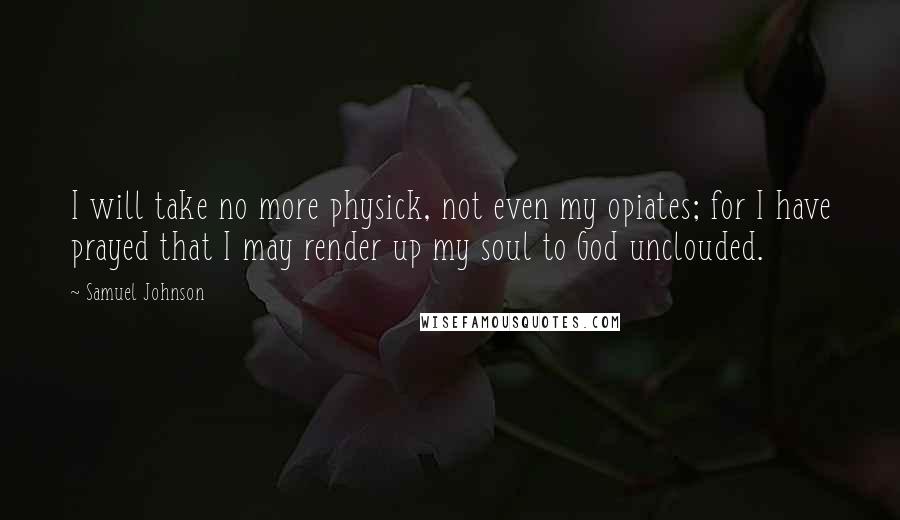 Samuel Johnson Quotes: I will take no more physick, not even my opiates; for I have prayed that I may render up my soul to God unclouded.
