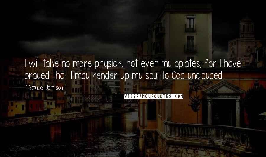 Samuel Johnson Quotes: I will take no more physick, not even my opiates; for I have prayed that I may render up my soul to God unclouded.