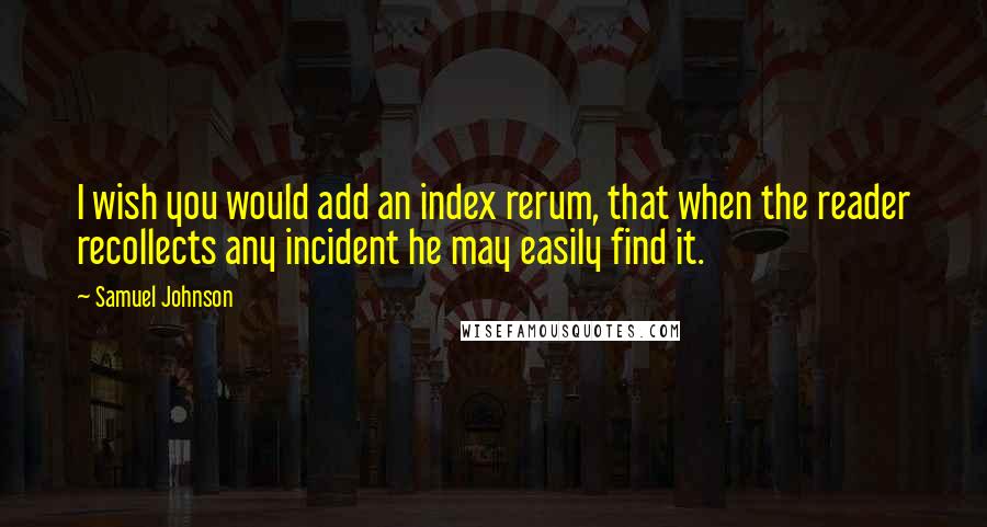 Samuel Johnson Quotes: I wish you would add an index rerum, that when the reader recollects any incident he may easily find it.