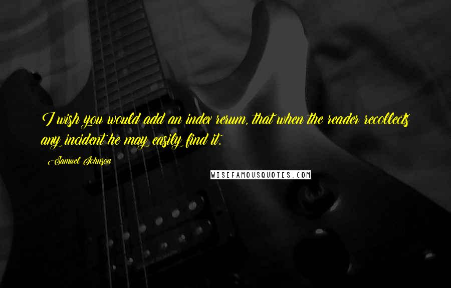 Samuel Johnson Quotes: I wish you would add an index rerum, that when the reader recollects any incident he may easily find it.