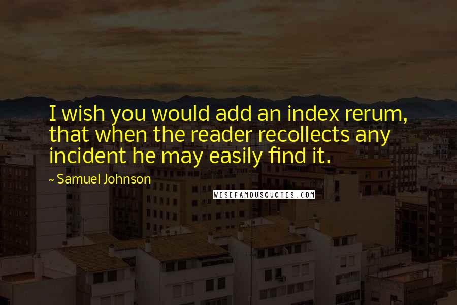 Samuel Johnson Quotes: I wish you would add an index rerum, that when the reader recollects any incident he may easily find it.