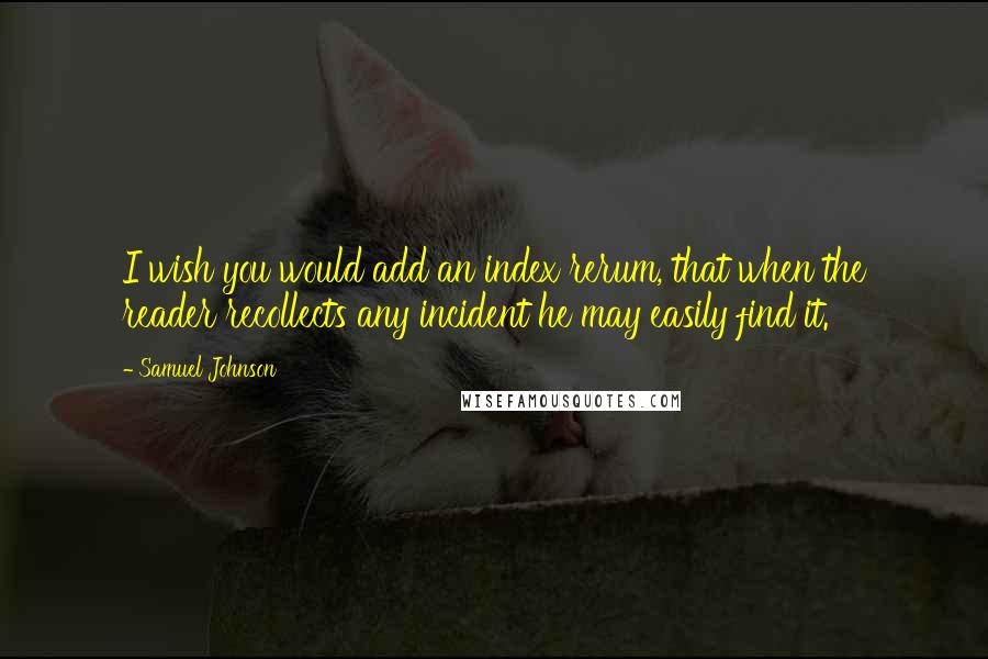 Samuel Johnson Quotes: I wish you would add an index rerum, that when the reader recollects any incident he may easily find it.