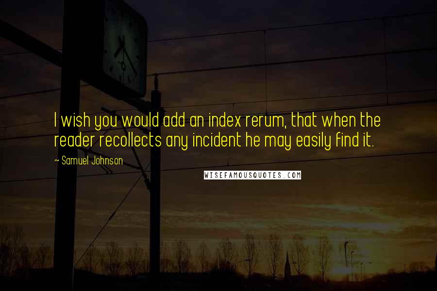 Samuel Johnson Quotes: I wish you would add an index rerum, that when the reader recollects any incident he may easily find it.