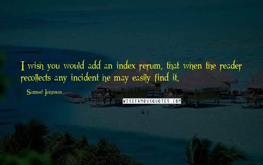 Samuel Johnson Quotes: I wish you would add an index rerum, that when the reader recollects any incident he may easily find it.