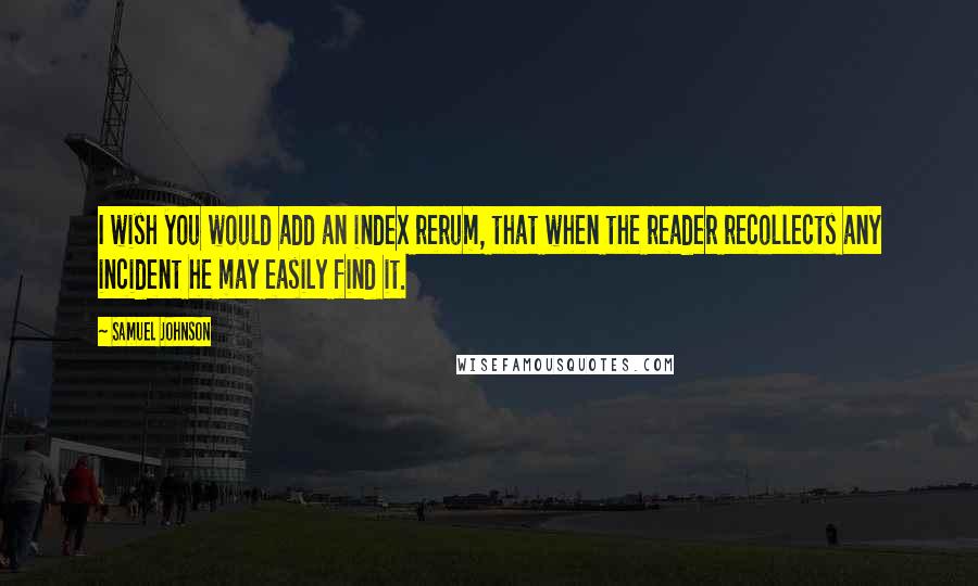 Samuel Johnson Quotes: I wish you would add an index rerum, that when the reader recollects any incident he may easily find it.