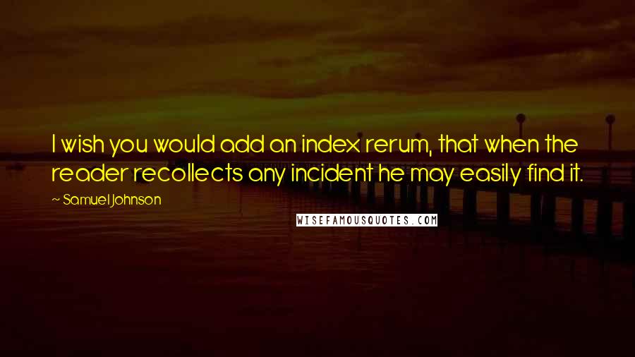 Samuel Johnson Quotes: I wish you would add an index rerum, that when the reader recollects any incident he may easily find it.