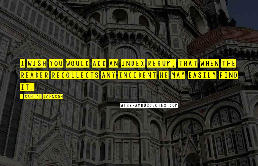 Samuel Johnson Quotes: I wish you would add an index rerum, that when the reader recollects any incident he may easily find it.