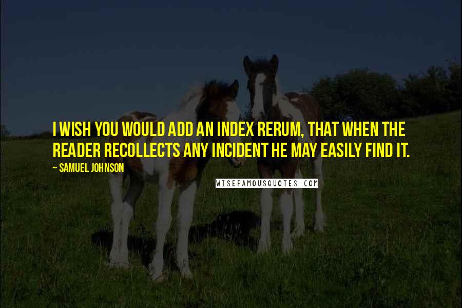 Samuel Johnson Quotes: I wish you would add an index rerum, that when the reader recollects any incident he may easily find it.