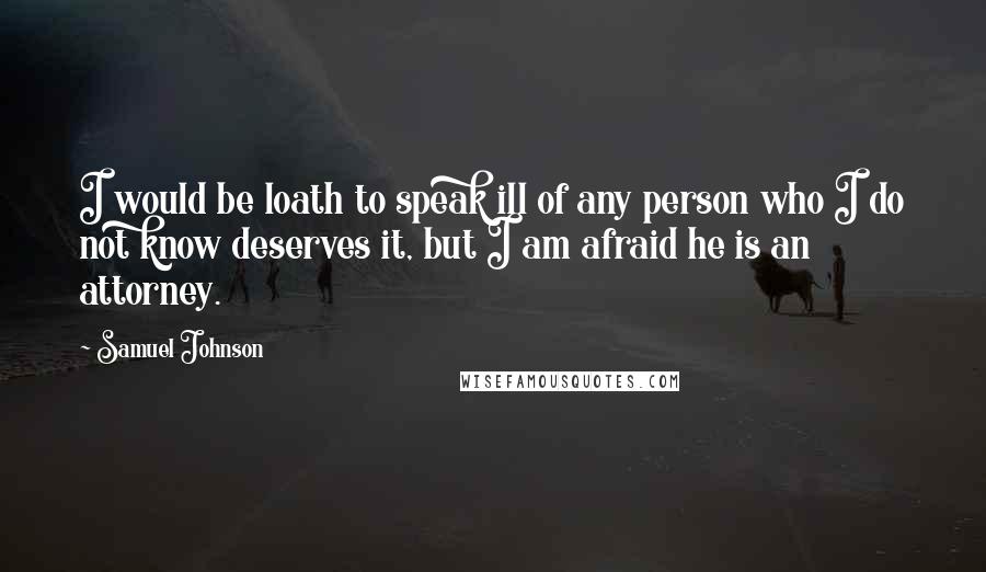 Samuel Johnson Quotes: I would be loath to speak ill of any person who I do not know deserves it, but I am afraid he is an attorney.