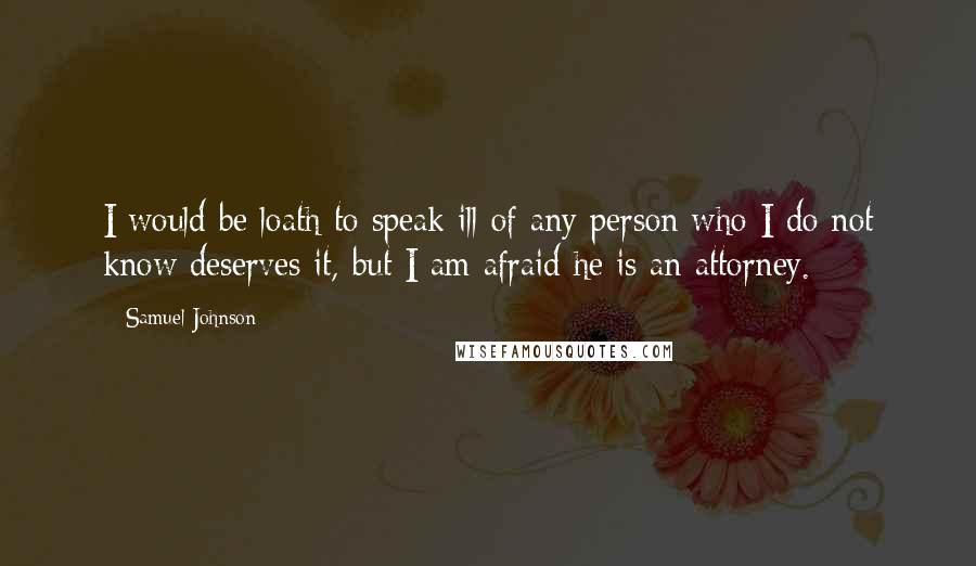 Samuel Johnson Quotes: I would be loath to speak ill of any person who I do not know deserves it, but I am afraid he is an attorney.