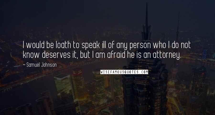 Samuel Johnson Quotes: I would be loath to speak ill of any person who I do not know deserves it, but I am afraid he is an attorney.