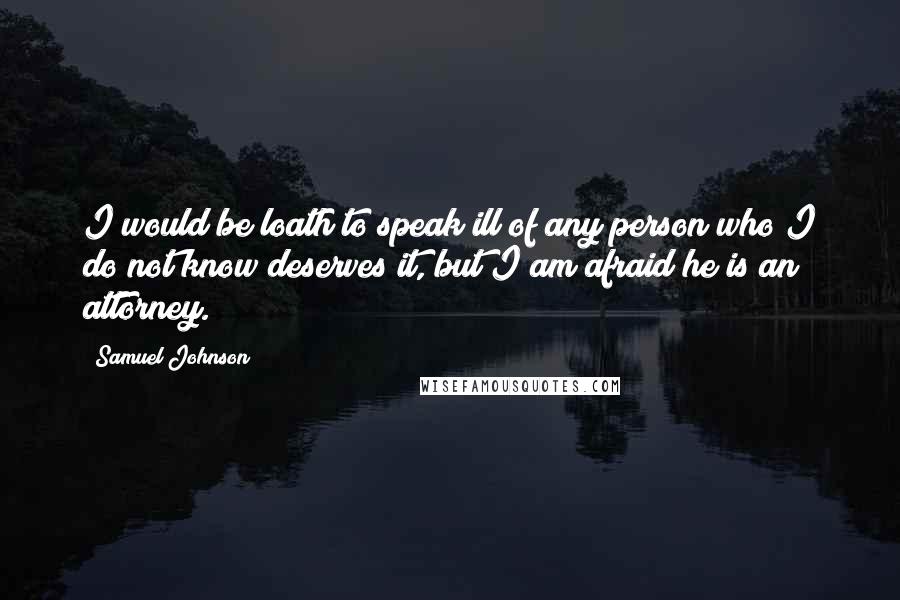 Samuel Johnson Quotes: I would be loath to speak ill of any person who I do not know deserves it, but I am afraid he is an attorney.