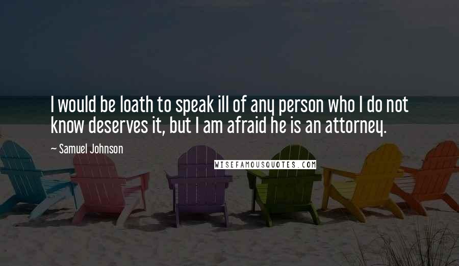 Samuel Johnson Quotes: I would be loath to speak ill of any person who I do not know deserves it, but I am afraid he is an attorney.