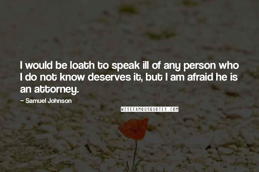 Samuel Johnson Quotes: I would be loath to speak ill of any person who I do not know deserves it, but I am afraid he is an attorney.